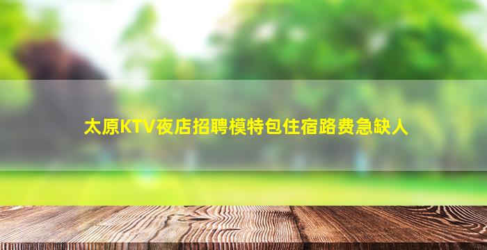 太原KTV夜店招聘模特包住宿路费急缺人